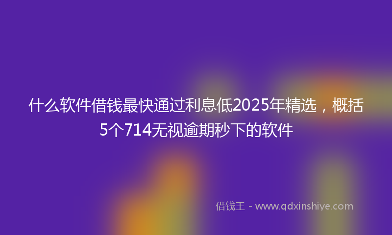 什么软件借钱最快通过利息低2025年精选，概括5个714无视逾期秒下的软件