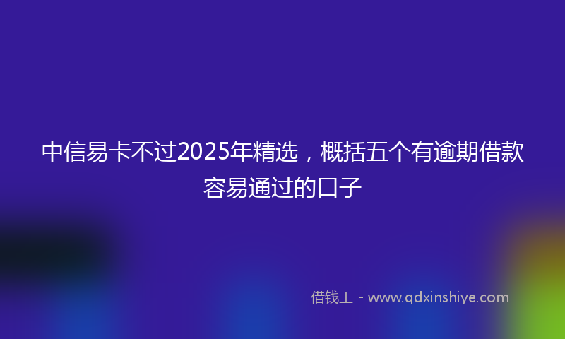 中信易卡不过2025年精选，概括五个有逾期借款容易通过的口子