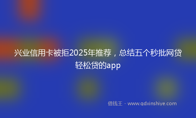 兴业信用卡被拒2025年推荐，总结五个秒批网贷轻松贷的app