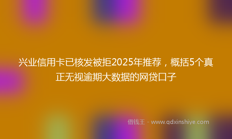 兴业信用卡已核发被拒2025年推荐，概括5个真正无视逾期大数据的网贷口子