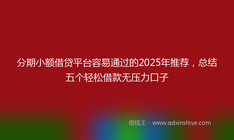 分期小额借贷平台容易通过的2025年推荐，总结五个轻松借款无压力口子