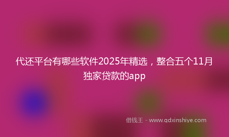 代还平台有哪些软件2025年精选，整合五个11月独家贷款的app