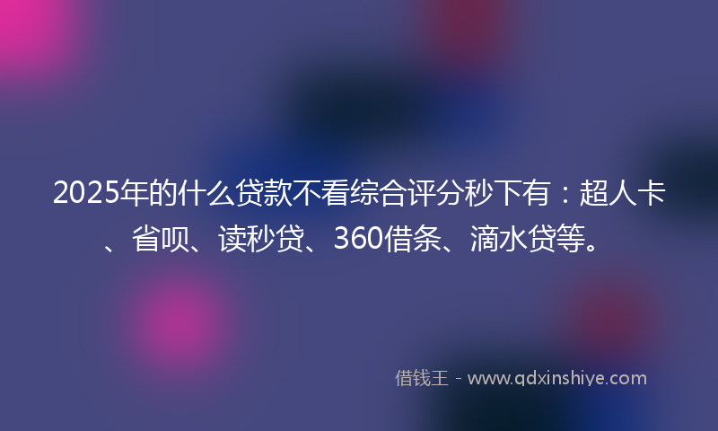 2025年的什么贷款不看综合评分秒下有：超人卡、省呗、读秒贷、360借条、滴水贷等。