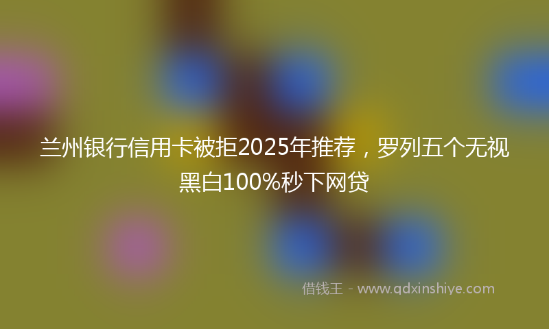 兰州银行信用卡被拒2025年推荐，罗列五个无视黑白100%秒下网贷