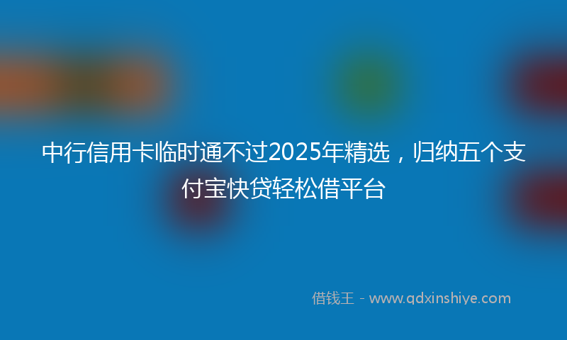中行信用卡临时通不过2025年精选，归纳五个支付宝快贷轻松借平台