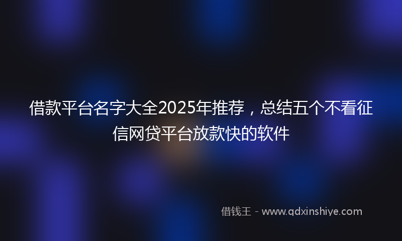 借款平台名字大全2025年推荐，总结五个不看征信网贷平台放款快的软件