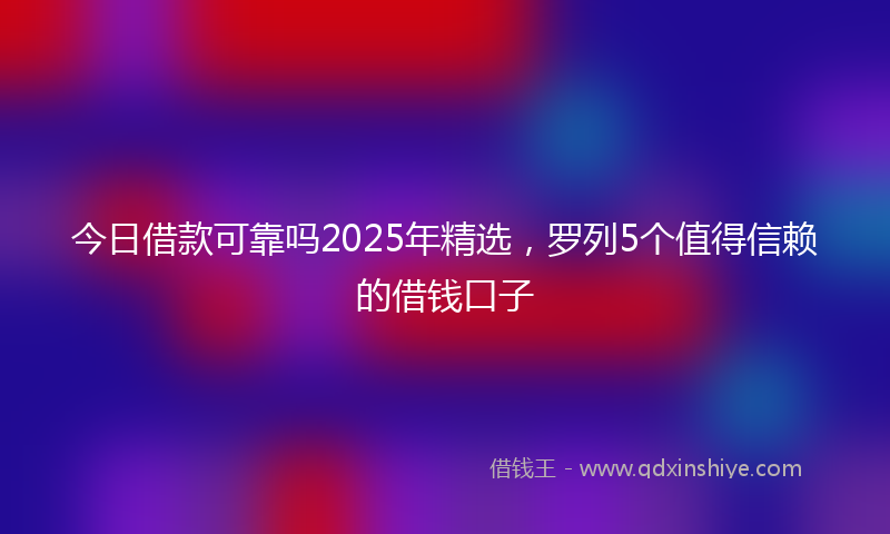 今日借款可靠吗2025年精选，罗列5个值得信赖的借钱口子