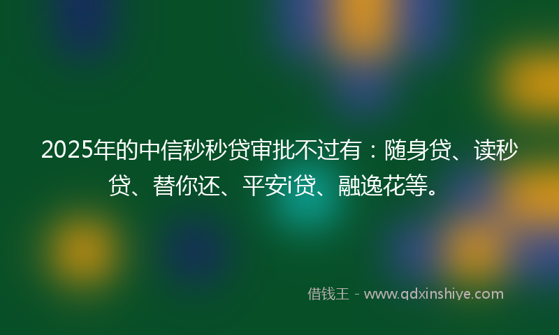 2025年的中信秒秒贷审批不过有：随身贷、读秒贷、替你还、平安i贷、融逸花等。
