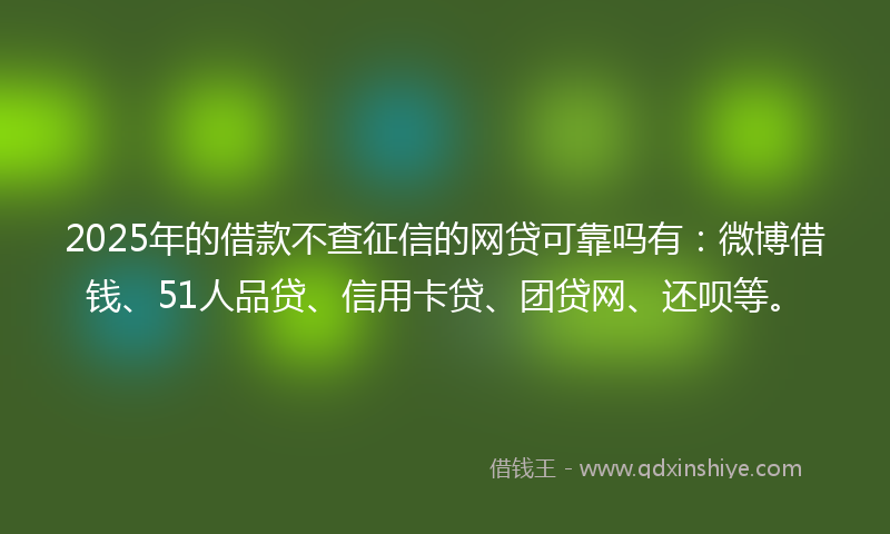 2025年的借款不查征信的网贷可靠吗有：微博借钱、51人品贷、信用卡贷、团贷网、还呗等。