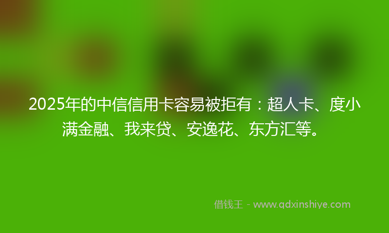 2025年的中信信用卡容易被拒有：超人卡、度小满金融、我来贷、安逸花、东方汇等。