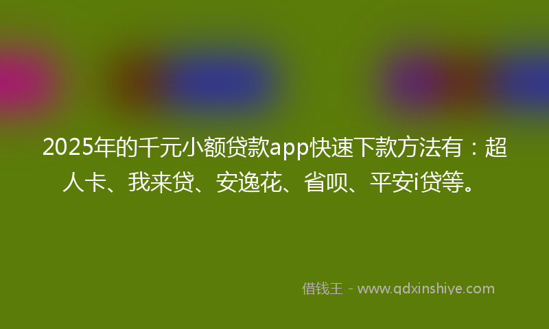 2025年的千元小额贷款app快速下款方法有：超人卡、我来贷、安逸花、省呗、平安i贷等。