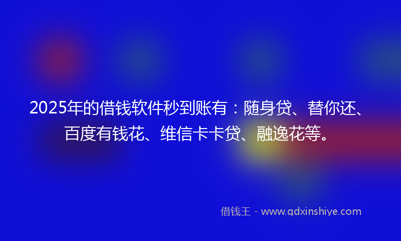 2025年的借钱软件秒到账有：随身贷、替你还、百度有钱花、维信卡卡贷、融逸花等。