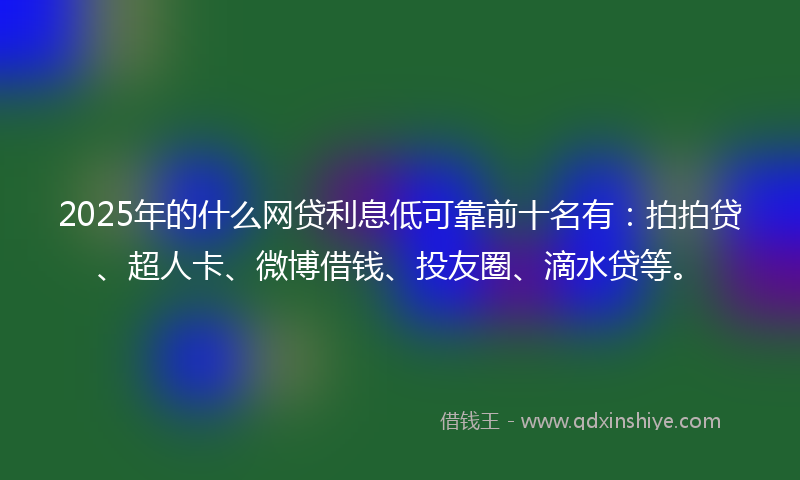 2025年的什么网贷利息低可靠前十名有：拍拍贷、超人卡、微博借钱、投友圈、滴水贷等。