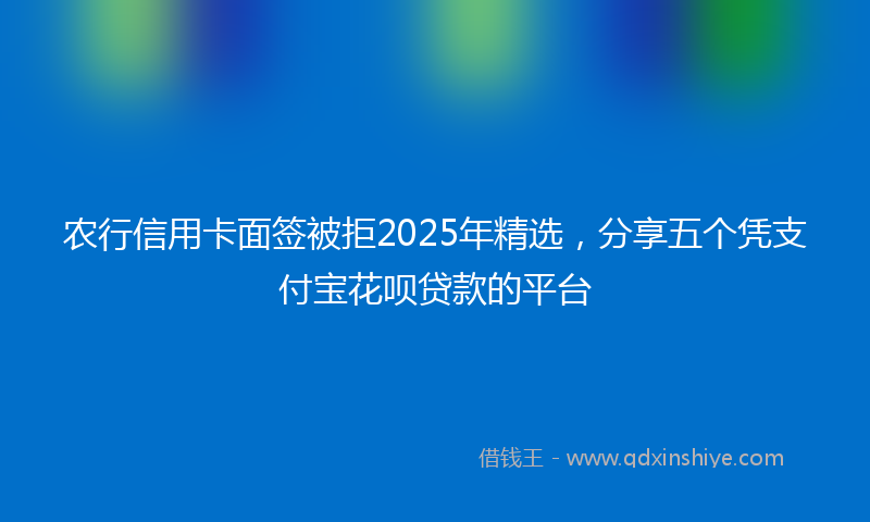 农行信用卡面签被拒2025年精选，分享五个凭支付宝花呗贷款的平台
