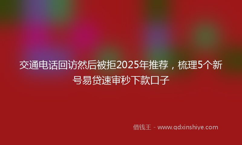 交通电话回访然后被拒2025年推荐，梳理5个新号易贷速审秒下款口子