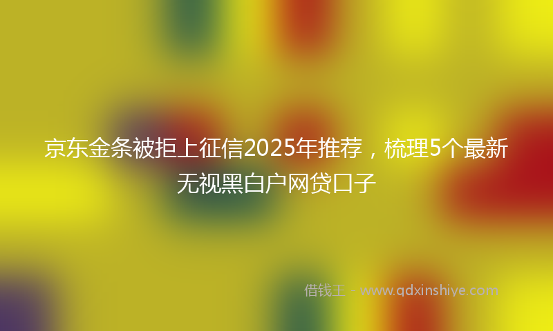 京东金条被拒上征信2025年推荐，梳理5个最新无视黑白户网贷口子
