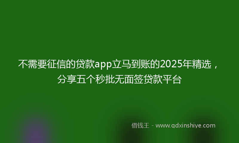 不需要征信的贷款app立马到账的2025年精选，分享五个秒批无面签贷款平台