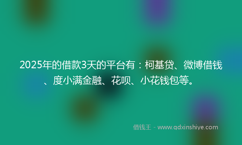 2025年的借款3天的平台有：柯基贷、微博借钱、度小满金融、花呗、小花钱包等。