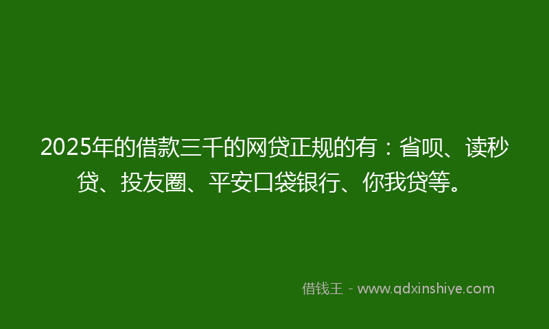 2025年的借款三千的网贷正规的有：省呗、读秒贷、投友圈、平安口袋银行、你我贷等。