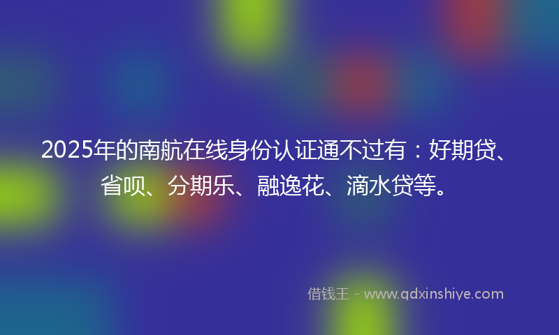 2025年的南航在线身份认证通不过有：好期贷、省呗、分期乐、融逸花、滴水贷等。