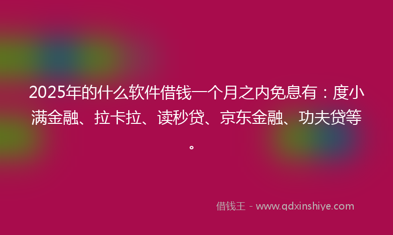 2025年的什么软件借钱一个月之内免息有：度小满金融、拉卡拉、读秒贷、京东金融、功夫贷等。