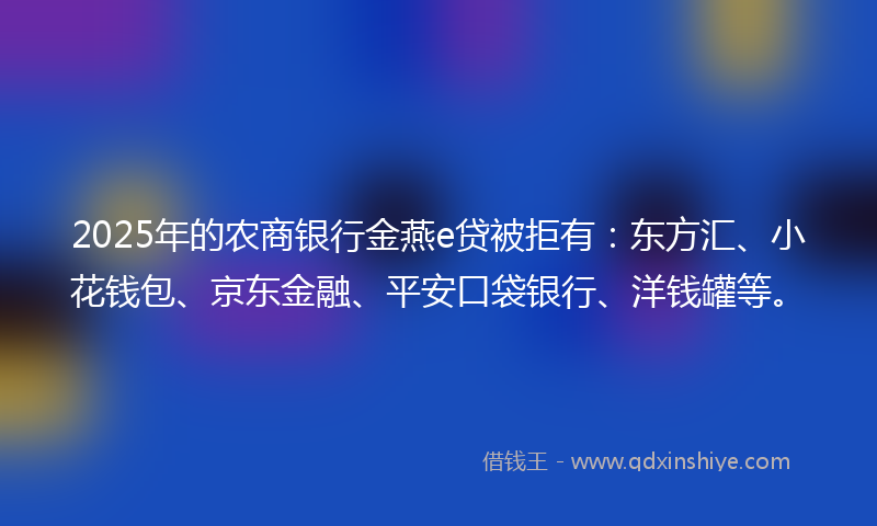 2025年的农商银行金燕e贷被拒有：东方汇、小花钱包、京东金融、平安口袋银行、洋钱罐等。