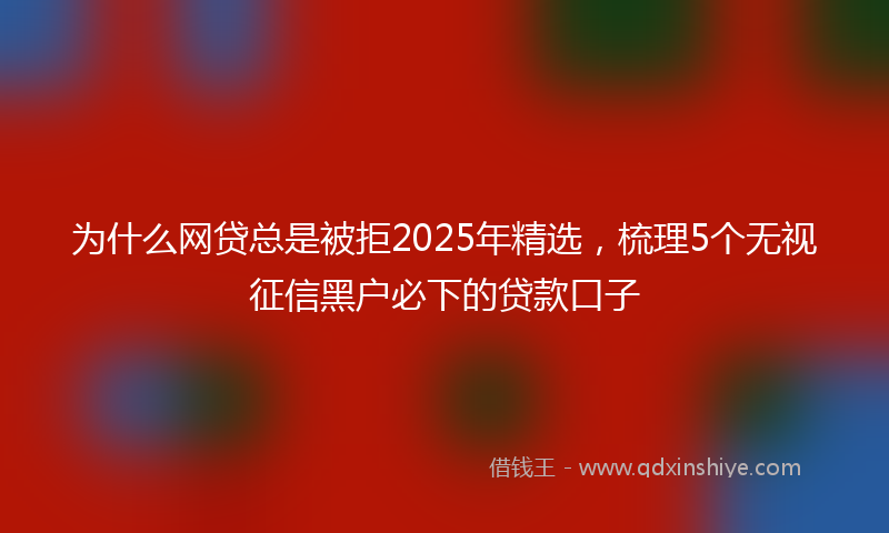为什么网贷总是被拒2025年精选，梳理5个无视征信黑户必下的贷款口子