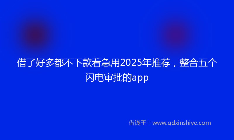 借了好多都不下款着急用2025年推荐，整合五个闪电审批的app
