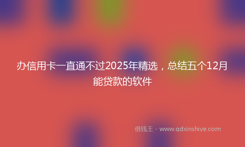 办信用卡一直通不过2025年精选，总结五个12月能贷款的软件
