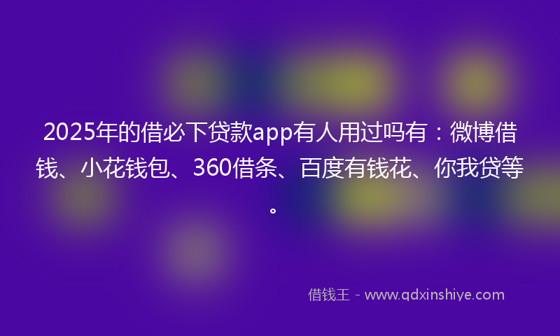 2025年的借必下贷款app有人用过吗有：微博借钱、小花钱包、360借条、百度有钱花、你我贷等。