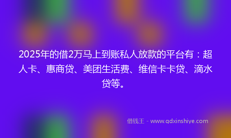 2025年的借2万马上到账私人放款的平台有：超人卡、惠商贷、美团生活费、维信卡卡贷、滴水贷等。