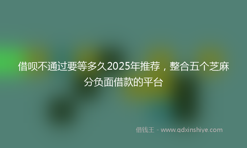 借呗不通过要等多久2025年推荐，整合五个芝麻分负面借款的平台