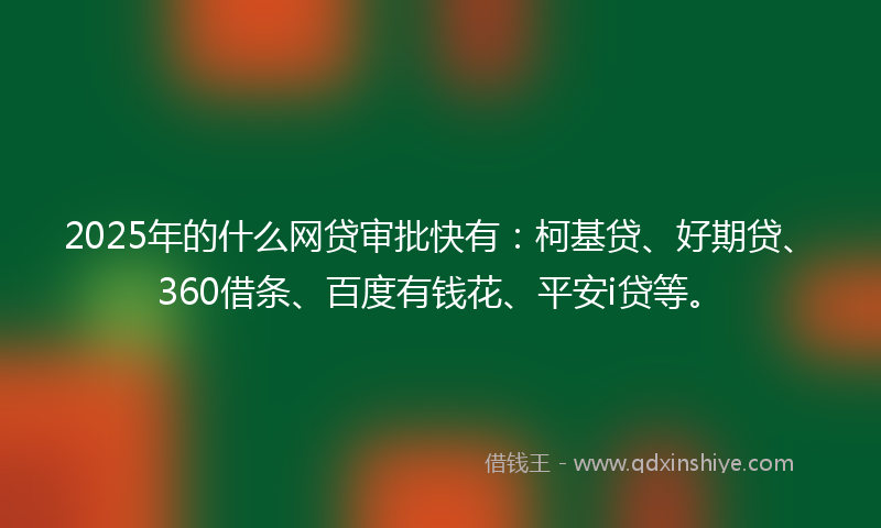 2025年的什么网贷审批快有：柯基贷、好期贷、360借条、百度有钱花、平安i贷等。