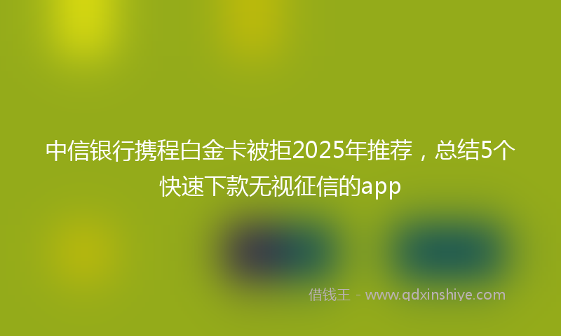 中信银行携程白金卡被拒2025年推荐，总结5个快速下款无视征信的app