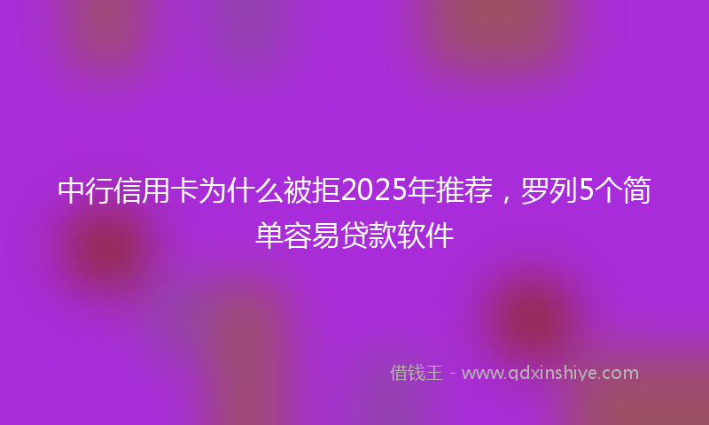 中行信用卡为什么被拒2025年推荐，罗列5个简单容易贷款软件