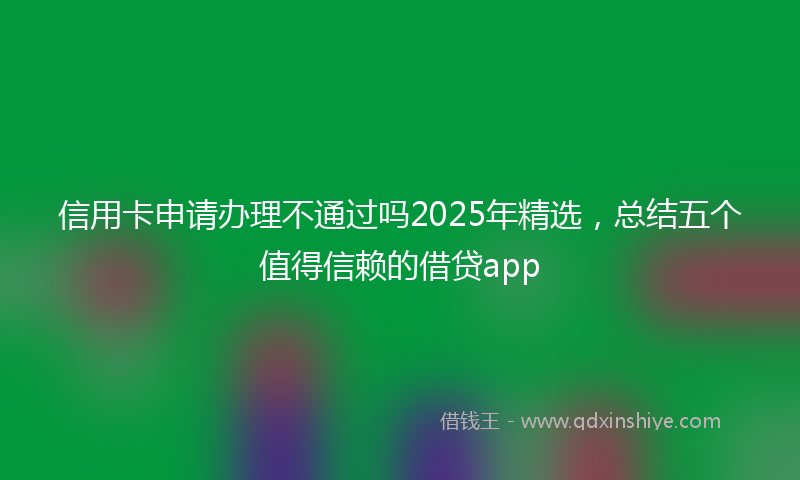 信用卡申请办理不通过吗2025年精选，总结五个值得信赖的借贷app