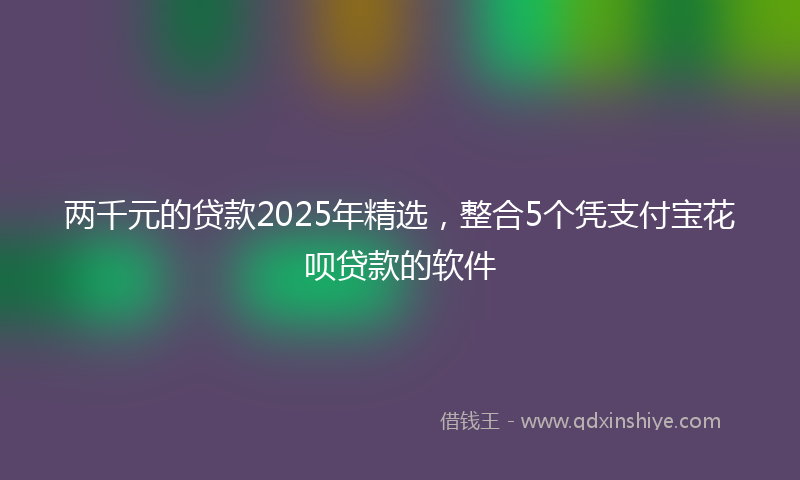 两千元的贷款2025年精选，整合5个凭支付宝花呗贷款的软件
