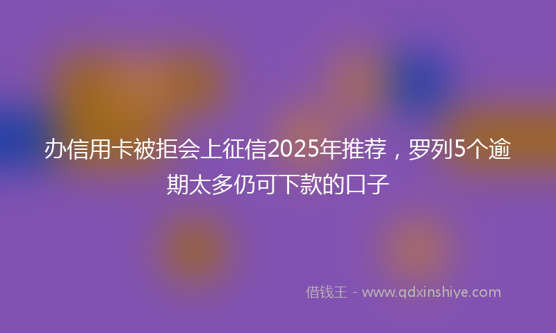 办信用卡被拒会上征信2025年推荐，罗列5个逾期太多仍可下款的口子