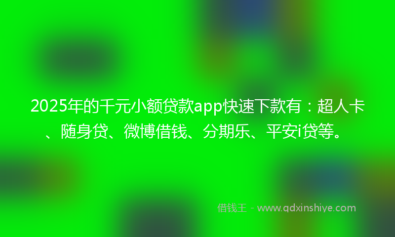 2025年的千元小额贷款app快速下款有：超人卡、随身贷、微博借钱、分期乐、平安i贷等。