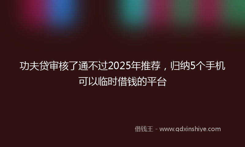 功夫贷审核了通不过2025年推荐，归纳5个手机可以临时借钱的平台