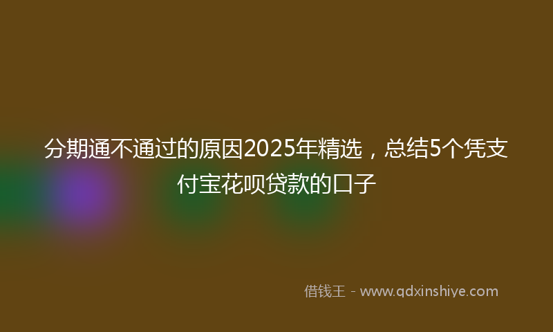分期通不通过的原因2025年精选，总结5个凭支付宝花呗贷款的口子