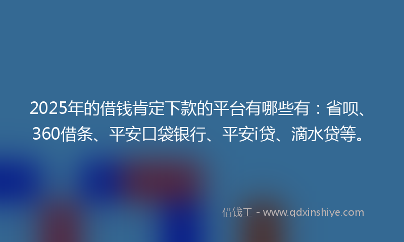 2025年的借钱肯定下款的平台有哪些有：省呗、360借条、平安口袋银行、平安i贷、滴水贷等。