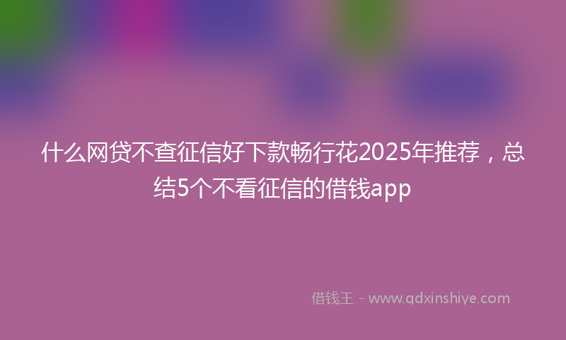 什么网贷不查征信好下款畅行花2025年推荐，总结5个不看征信的借钱app