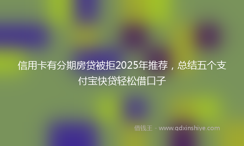 信用卡有分期房贷被拒2025年推荐，总结五个支付宝快贷轻松借口子