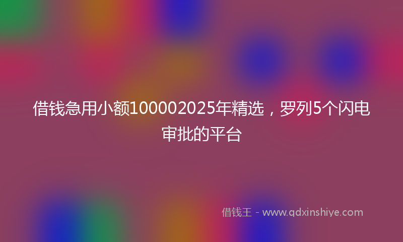 借钱急用小额100002025年精选，罗列5个闪电审批的平台