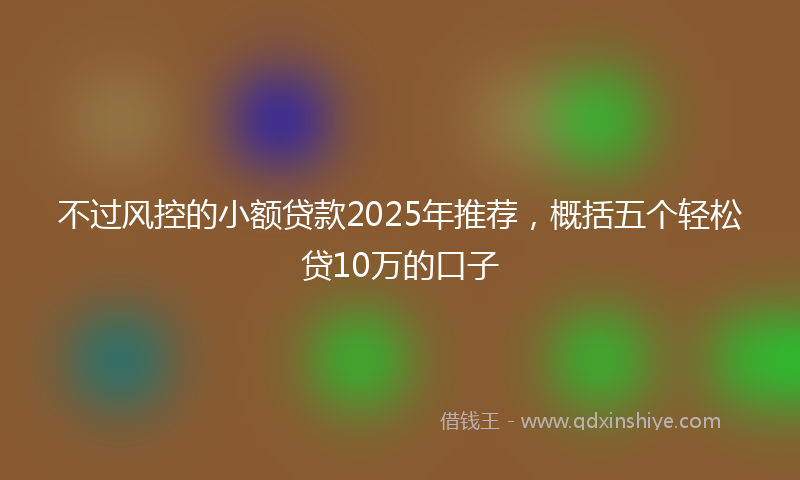 不过风控的小额贷款2025年推荐，概括五个轻松贷10万的口子