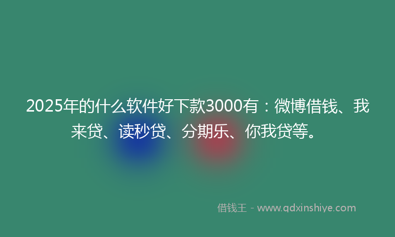 2025年的什么软件好下款3000有：微博借钱、我来贷、读秒贷、分期乐、你我贷等。