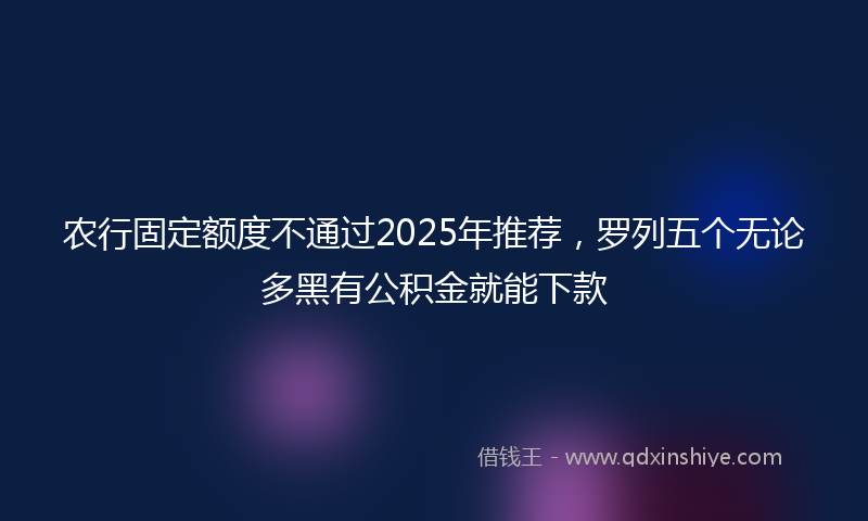 农行固定额度不通过2025年推荐，罗列五个无论多黑有公积金就能下款