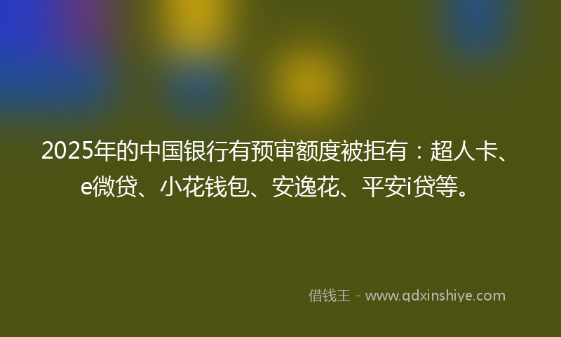 2025年的中国银行有预审额度被拒有：超人卡、e微贷、小花钱包、安逸花、平安i贷等。