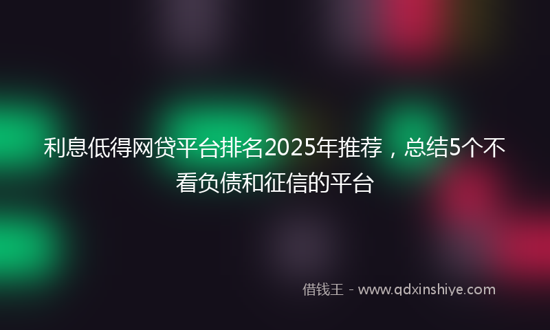 利息低得网贷平台排名2025年推荐，总结5个不看负债和征信的平台